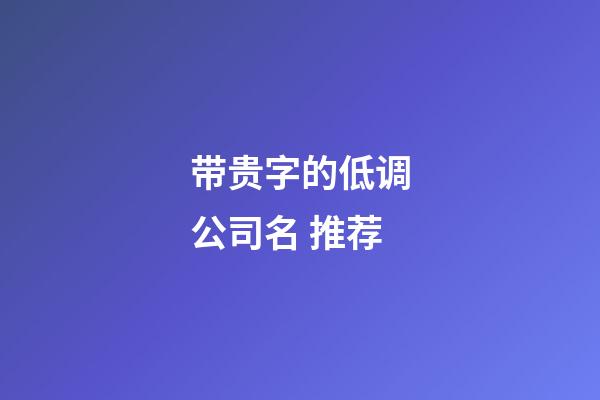 带贵字的低调公司名 推荐-第1张-公司起名-玄机派